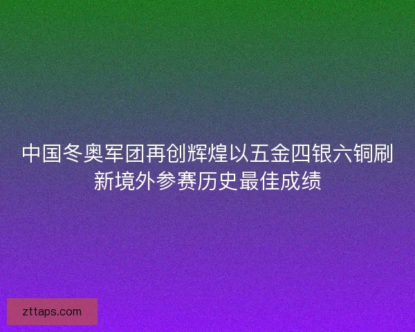 中国冬奥军团再创辉煌以五金四银六铜刷新境外参赛历史最佳成绩