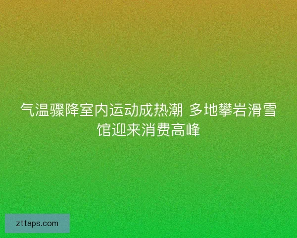 气温骤降室内运动成热潮 多地攀岩滑雪馆迎来消费高峰