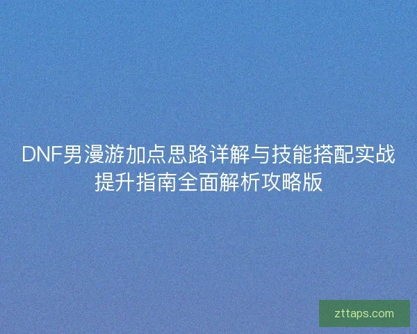 DNF男漫游加点思路详解与技能搭配实战提升指南全面解析攻略版