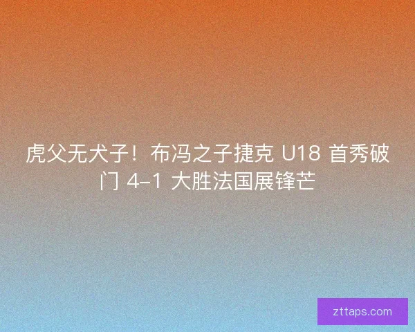 虎父无犬子！布冯之子捷克 U18 首秀破门 4-1 大胜法国展锋芒